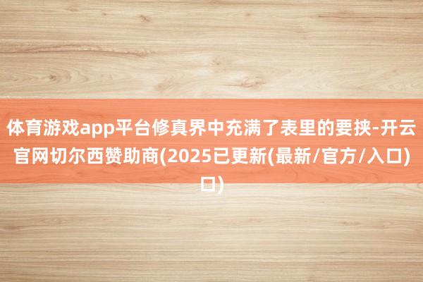 体育游戏app平台修真界中充满了表里的要挟-开云官网切尔西赞助商(2025已更新(最新/官方/入口)