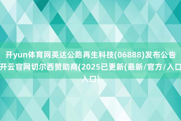 开yun体育网英达公路再生科技(06888)发布公告-开云官网切尔西赞助商(2025已更新(最新/官方/入口)