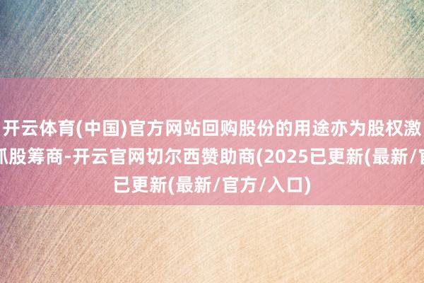开云体育(中国)官方网站回购股份的用途亦为股权激励或职工抓股筹商-开云官网切尔西赞助商(2025已更新(最新/官方/入口)