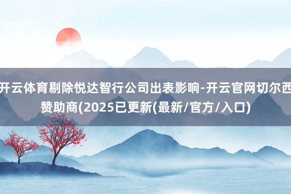 开云体育剔除悦达智行公司出表影响-开云官网切尔西赞助商(2025已更新(最新/官方/入口)