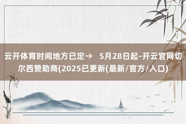 云开体育时间地方已定→   5月28日起-开云官网切尔西赞助商(2025已更新(最新/官方/入口)