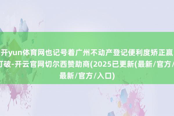 开yun体育网也记号着广州不动产登记便利度矫正赢得新打破-开云官网切尔西赞助商(2025已更新(最新/官方/入口)