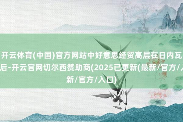 开云体育(中国)官方网站中好意思经贸高层在日内瓦磋商后-开云官网切尔西赞助商(2025已更新(最新/官方/入口)