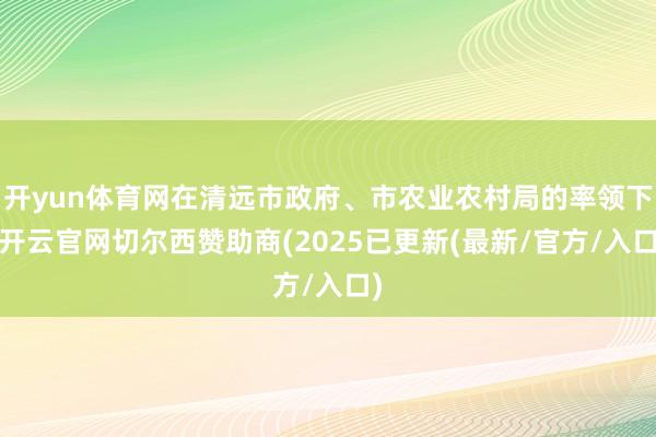 开yun体育网在清远市政府、市农业农村局的率领下-开云官网切尔西赞助商(2025已更新(最新/官方/入口)