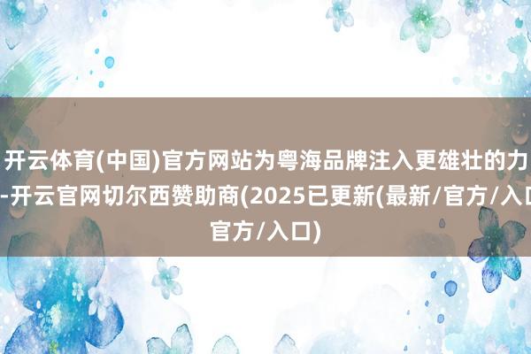 开云体育(中国)官方网站为粤海品牌注入更雄壮的力量-开云官网切尔西赞助商(2025已更新(最新/官方/入口)