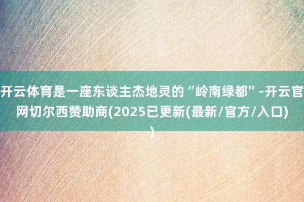 开云体育是一座东谈主杰地灵的“岭南绿都”-开云官网切尔西赞助商(2025已更新(最新/官方/入口)