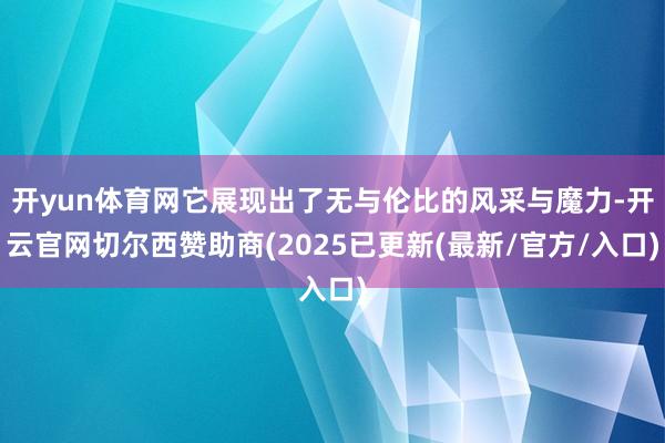 开yun体育网它展现出了无与伦比的风采与魔力-开云官网切尔西赞助商(2025已更新(最新/官方/入口)