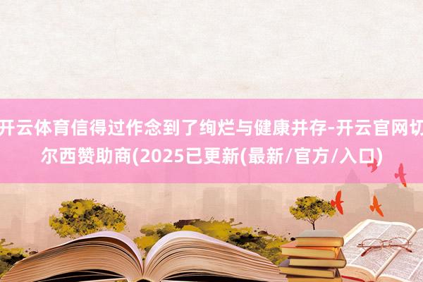 开云体育信得过作念到了绚烂与健康并存-开云官网切尔西赞助商(2025已更新(最新/官方/入口)