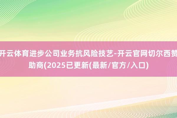 开云体育进步公司业务抗风险技艺-开云官网切尔西赞助商(2025已更新(最新/官方/入口)