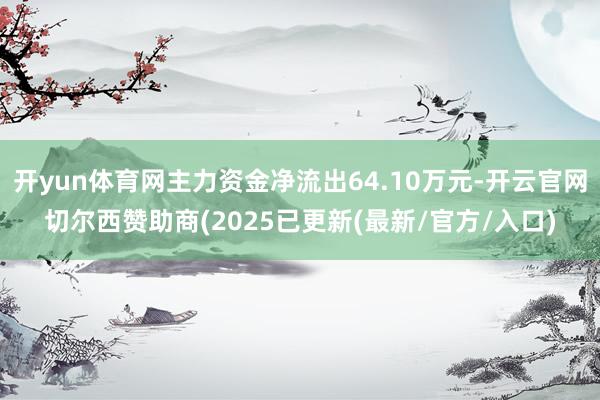 开yun体育网主力资金净流出64.10万元-开云官网切尔西赞助商(2025已更新(最新/官方/入口)