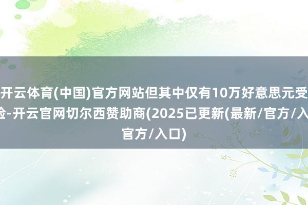 开云体育(中国)官方网站但其中仅有10万好意思元受保险-开云官网切尔西赞助商(2025已更新(最新/官方/入口)