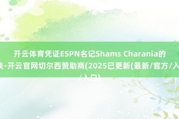 开云体育凭证ESPN名记Shams Charania的报谈-开云官网切尔西赞助商(2025已更新(最新/官方/入口)