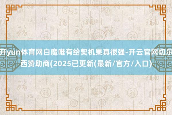 开yun体育网白魔唯有给契机果真很强-开云官网切尔西赞助商(2025已更新(最新/官方/入口)