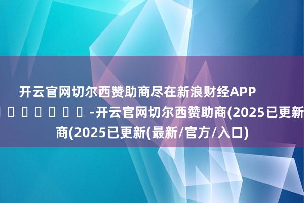 开云官网切尔西赞助商尽在新浪财经APP            													-开云官网切尔西赞助商(2025已更新(最新/官方/入口)