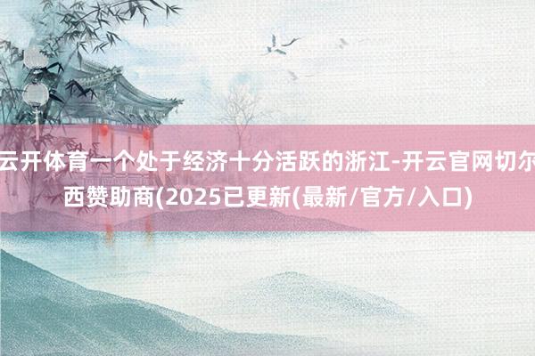 云开体育一个处于经济十分活跃的浙江-开云官网切尔西赞助商(2025已更新(最新/官方/入口)