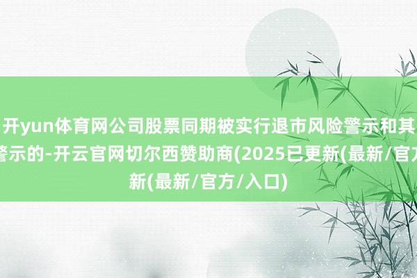 开yun体育网公司股票同期被实行退市风险警示和其他风险警示的-开云官网切尔西赞助商(2025已更新(最新/官方/入口)