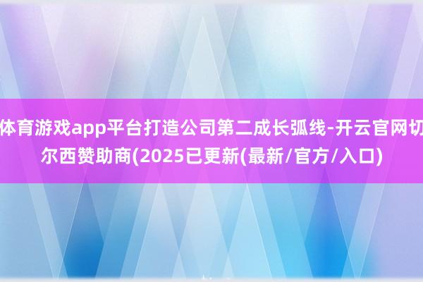 体育游戏app平台打造公司第二成长弧线-开云官网切尔西赞助商(2025已更新(最新/官方/入口)