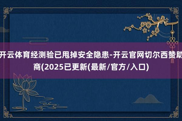 开云体育经测验已甩掉安全隐患-开云官网切尔西赞助商(2025已更新(最新/官方/入口)