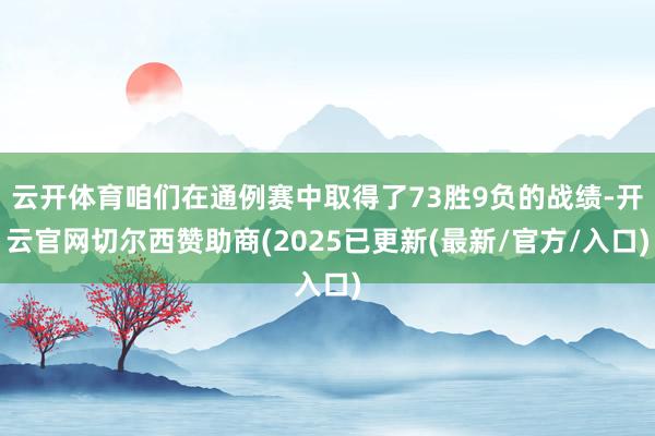 云开体育咱们在通例赛中取得了73胜9负的战绩-开云官网切尔西赞助商(2025已更新(最新/官方/入口)