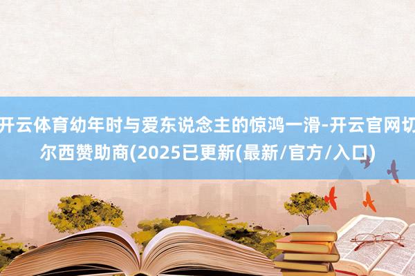 开云体育幼年时与爱东说念主的惊鸿一滑-开云官网切尔西赞助商(2025已更新(最新/官方/入口)