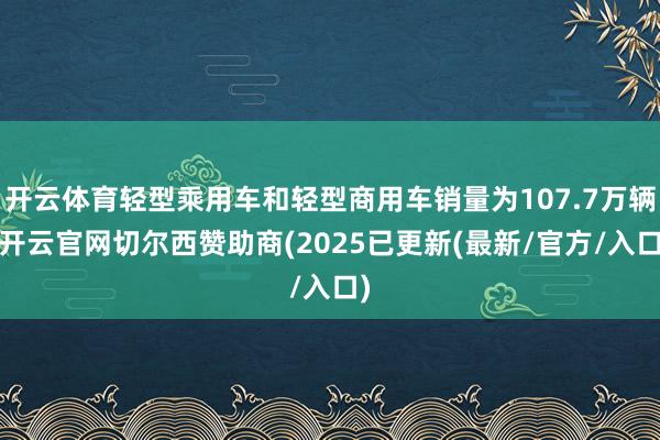 开云体育轻型乘用车和轻型商用车销量为107.7万辆-开云官网切尔西赞助商(2025已更新(最新/官方/入口)