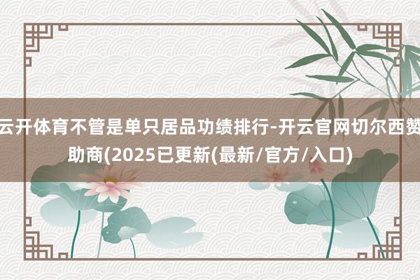 云开体育不管是单只居品功绩排行-开云官网切尔西赞助商(2025已更新(最新/官方/入口)