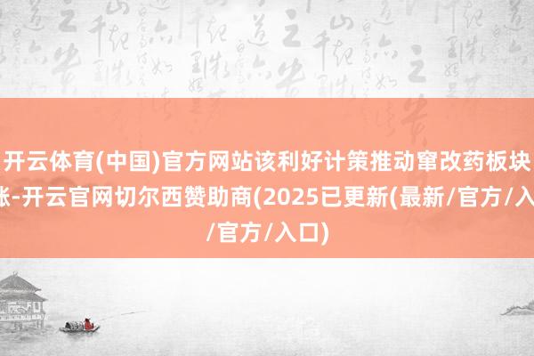 开云体育(中国)官方网站该利好计策推动窜改药板块大涨-开云官网切尔西赞助商(2025已更新(最新/官方/入口)