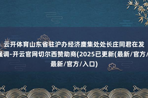 云开体育　　山东省驻沪办经济麇集处处长庄同君在发言中强调-开云官网切尔西赞助商(2025已更新(最新/官方/入口)