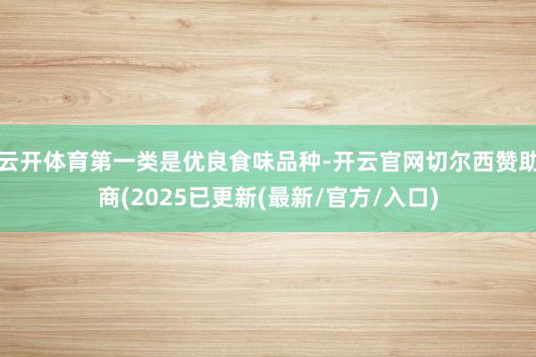 云开体育第一类是优良食味品种-开云官网切尔西赞助商(2025已更新(最新/官方/入口)