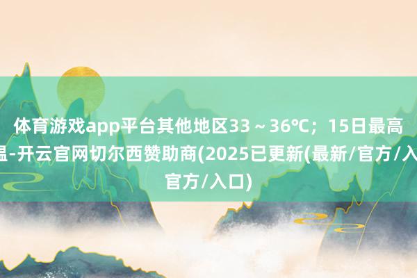 体育游戏app平台其他地区33～36℃；15日最高气温-开云官网切尔西赞助商(2025已更新(最新/官方/入口)