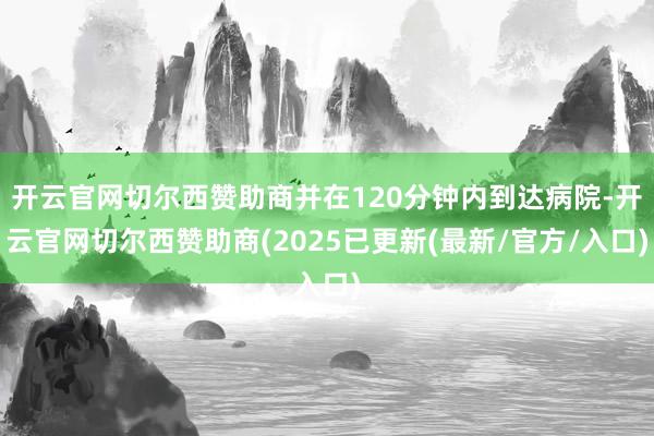 开云官网切尔西赞助商并在120分钟内到达病院-开云官网切尔西赞助商(2025已更新(最新/官方/入口)