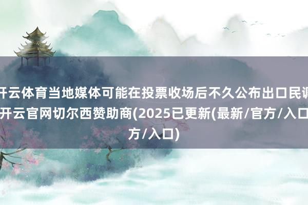 开云体育当地媒体可能在投票收场后不久公布出口民调-开云官网切尔西赞助商(2025已更新(最新/官方/入口)