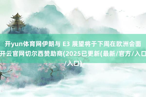 开yun体育网伊朗与 E3 展望将于下周在欧洲会面-开云官网切尔西赞助商(2025已更新(最新/官方/入口)