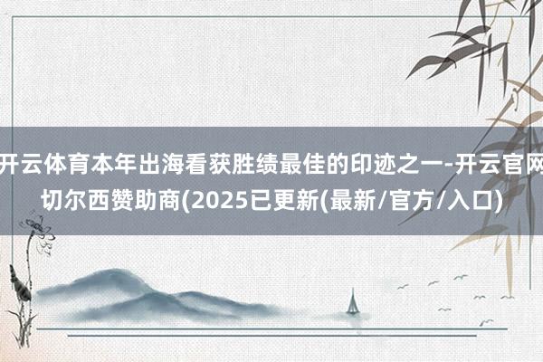 开云体育本年出海看获胜绩最佳的印迹之一-开云官网切尔西赞助商(2025已更新(最新/官方/入口)