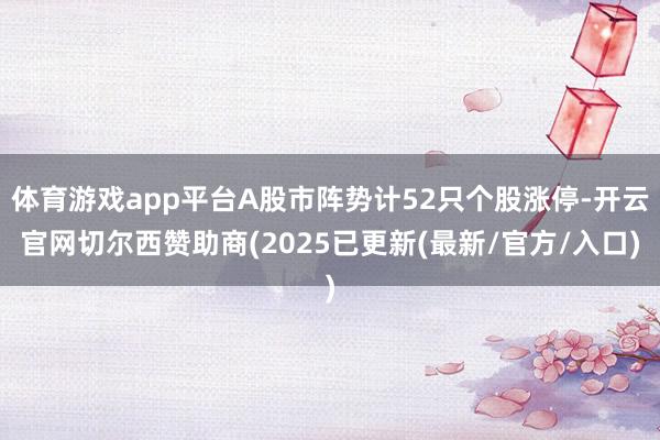 体育游戏app平台A股市阵势计52只个股涨停-开云官网切尔西赞助商(2025已更新(最新/官方/入口)