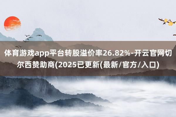 体育游戏app平台转股溢价率26.82%-开云官网切尔西赞助商(2025已更新(最新/官方/入口)