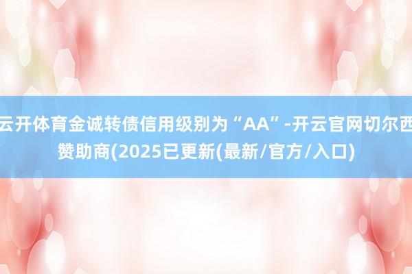 云开体育金诚转债信用级别为“AA”-开云官网切尔西赞助商(2025已更新(最新/官方/入口)