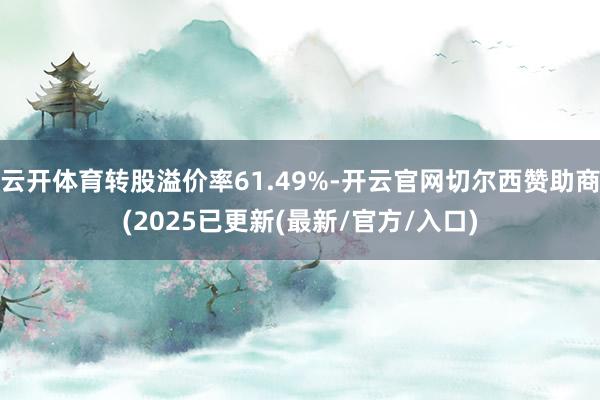 云开体育转股溢价率61.49%-开云官网切尔西赞助商(2025已更新(最新/官方/入口)
