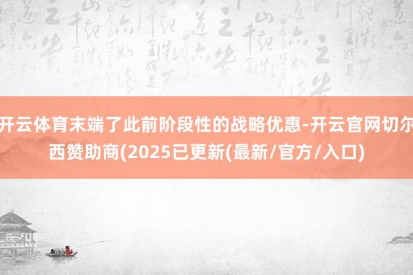 开云体育末端了此前阶段性的战略优惠-开云官网切尔西赞助商(2025已更新(最新/官方/入口)