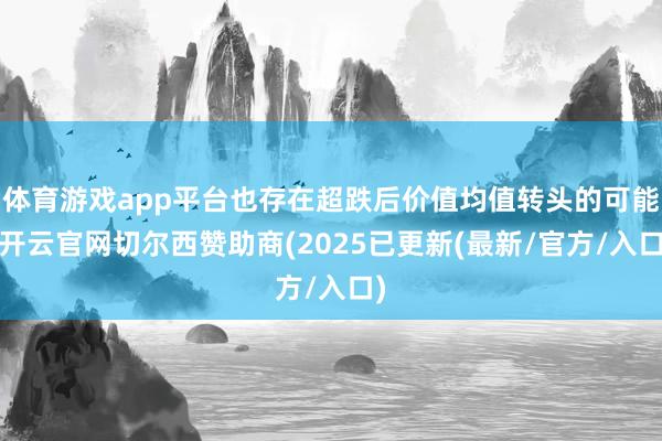 体育游戏app平台也存在超跌后价值均值转头的可能-开云官网切尔西赞助商(2025已更新(最新/官方/入口)