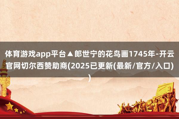 体育游戏app平台▲郎世宁的花鸟画1745年-开云官网切尔西赞助商(2025已更新(最新/官方/入口)