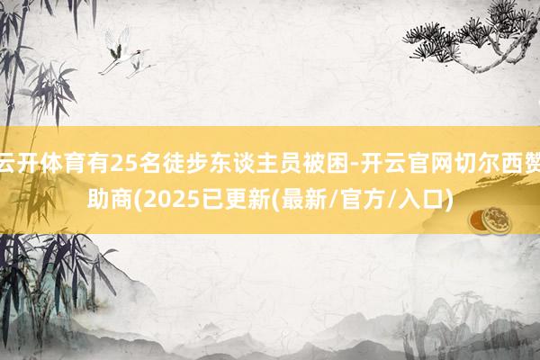云开体育有25名徒步东谈主员被困-开云官网切尔西赞助商(2025已更新(最新/官方/入口)