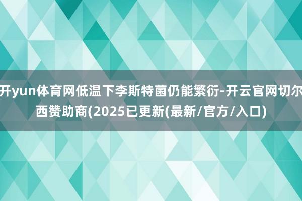 开yun体育网低温下李斯特菌仍能繁衍-开云官网切尔西赞助商(2025已更新(最新/官方/入口)
