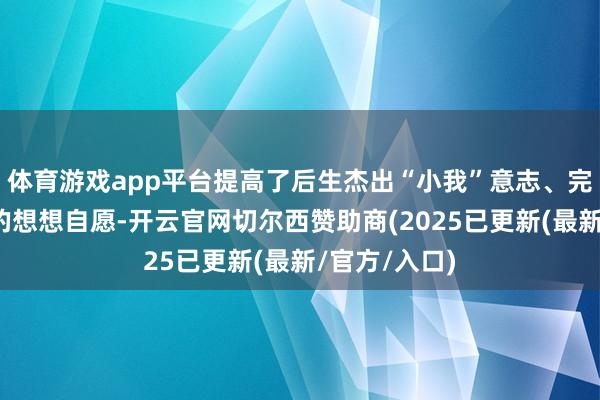 体育游戏app平台提高了后生杰出“小我”意志、完了全面发展的想想自愿-开云官网切尔西赞助商(2025已更新(最新/官方/入口)