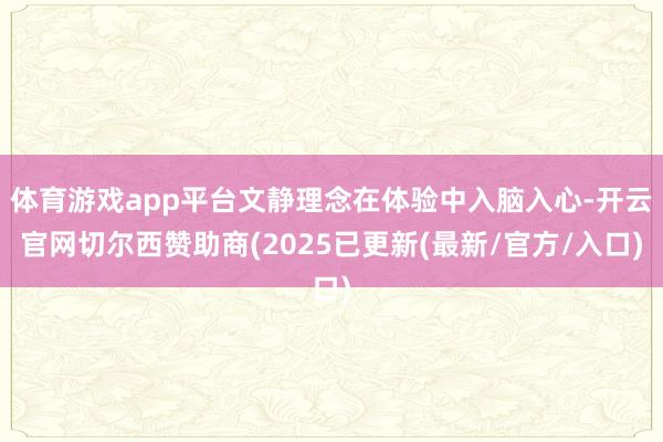 体育游戏app平台文静理念在体验中入脑入心-开云官网切尔西赞助商(2025已更新(最新/官方/入口)