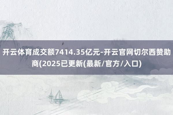 开云体育成交额7414.35亿元-开云官网切尔西赞助商(2025已更新(最新/官方/入口)