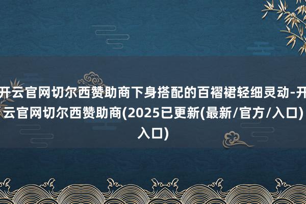 开云官网切尔西赞助商下身搭配的百褶裙轻细灵动-开云官网切尔西赞助商(2025已更新(最新/官方/入口)