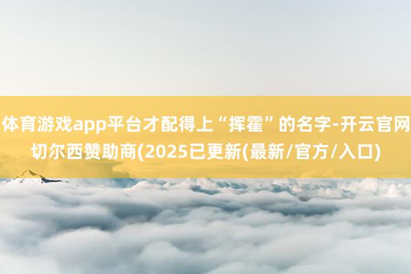 体育游戏app平台才配得上“挥霍”的名字-开云官网切尔西赞助商(2025已更新(最新/官方/入口)