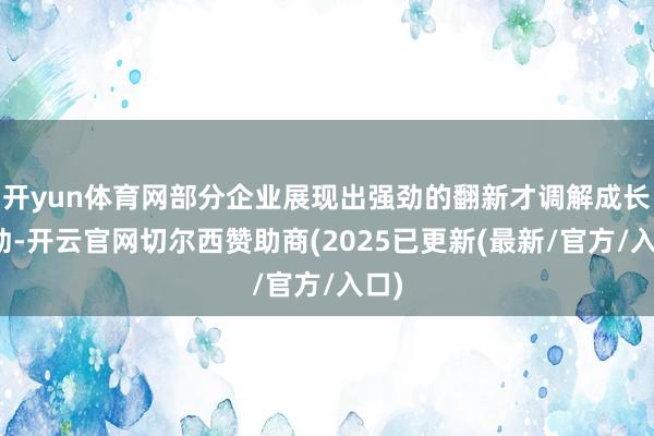 开yun体育网部分企业展现出强劲的翻新才调解成长后劲-开云官网切尔西赞助商(2025已更新(最新/官方/入口)