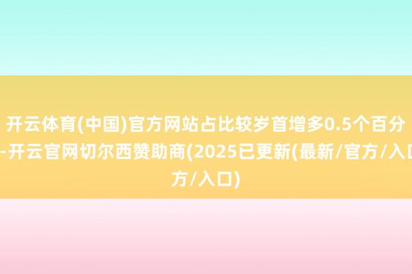 开云体育(中国)官方网站占比较岁首增多0.5个百分点-开云官网切尔西赞助商(2025已更新(最新/官方/入口)